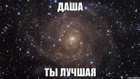 Даша Ты лучшая