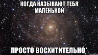 Когда называют тебя маленькой просто восхитительно*