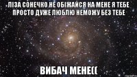 Ліза сонечко не обіжайся на мене я тебе просто дуже люблю неможу без тебе вибач мене((