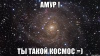 Амур ! Ты такой космос =)