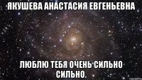 Якушева Анастасия Евгеньевна Люблю Тебя очень сильно сильно.