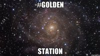 #GOLDEN STATION