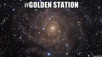 #GOLDEN STATION 