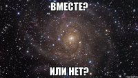 Вместе? Или нет?