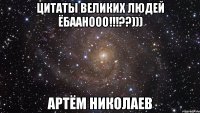 цитаты великих людей Ёбаанооо!!!??))) Артём Николаев