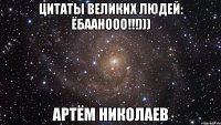 цитаты великих людей: Ёбаанооо!!!))) Артём Николаев