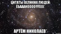 цитаты великих людей: Ёбаааноооо!!!!))))* Артём Николаев*