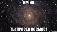 Нечик ты просто космос!