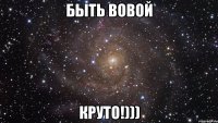 Быть Вовой Круто!)))