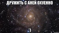 Дружить с Аней охуенно *)