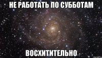 не работать по субботам восхитительно