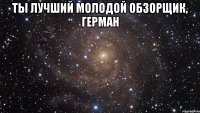 Ты лучший молодой обзорщик, Герман 