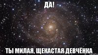 Да! Ты милая, щекастая девчёнка