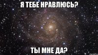 Я тебе нравлюсь? Ты мне да?