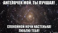 Ангелочек мой, ты лучшая! Спокойной ночи Настенька! Люблю тебя!