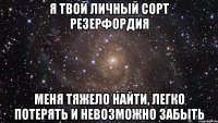 я твой личный сорт резерфордия меня тяжело найти, легко потерять и невозможно забыть