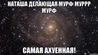 Наташа делающая мурф муррр мурф Самая Ахуенная!