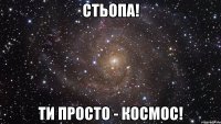 Стьопа! Ти просто - Космос!