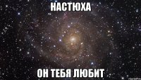 Настюха он тебя любит