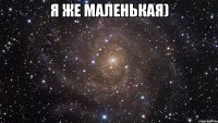 Я же маленькая) 