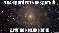 У каждого есть пиздатый Друг по имени Коля)