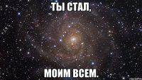 Ты стал, Моим всем.