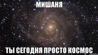 Мишаня ты сегодня просто космос