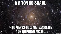 А я точно знаю, что через год мы даже не поздороваемся(((