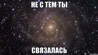 не с тем ты связалась