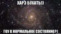 Харэ бухать)) Гоу в нормальное состояние?)