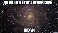 да пошел этот английский... НАХУЙ