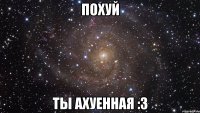 похуй ты ахуенная :3