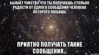 Бывает чувство что ты получаешь столько радости от одного сообщения человека которого любишь Приятно получать такие сообщения...