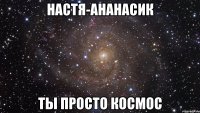 Настя-ананасик ты просто космос