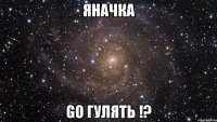 Яначка go гулять !?