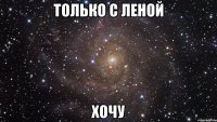 только с Леной хочу