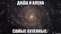 Даша и Алена Самые охуенные:*