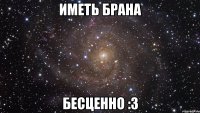 Иметь брана бесценно :З