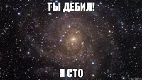 ты дебил! я сто