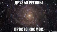 Друзья Регины Просто космос