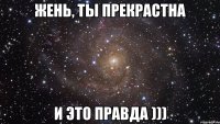 ЖЕНЬ, ТЫ ПРЕКРАСТНА И ЭТО ПРАВДА )))