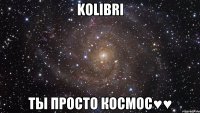 Kolibri Ты просто космос♥♥