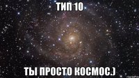 Тип 10 Ты просто космос.)