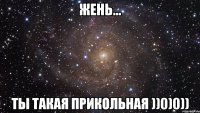 Жень... Ты такая ПРИКОЛЬНАЯ ))0)0))