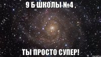 9 б школы №4 , ты просто супер!