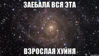 ЗАЕБАЛА ВСЯ ЭТА ВЗРОСЛАЯ ХУЙНЯ