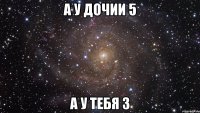 А у Дочии 5 А у тебя 3