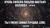 Очень сильно ЛЮБЛЮ Настьку Волкову:**♥♥♥ Ты у меня самая лучшая, LOVE; **♥♥♥