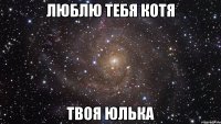 ЛЮБЛЮ ТЕБЯ КОТЯ ТВОЯ ЮЛЬКА