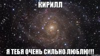 Кирилл Я тебя очень сильно люблю!!!